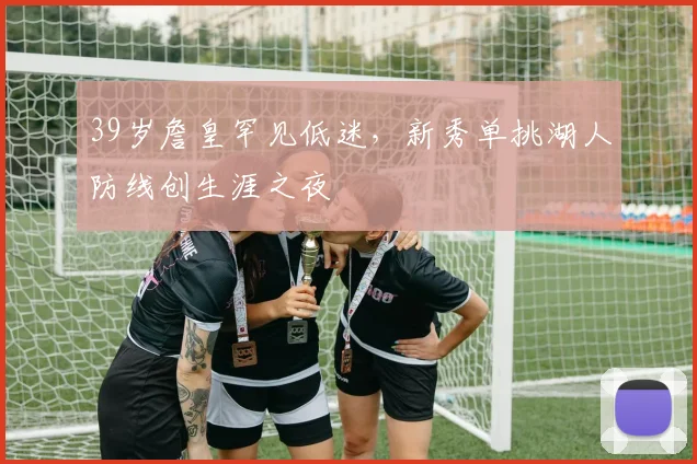 39岁詹皇罕见低迷,新秀单挑湖人防线创生涯之夜