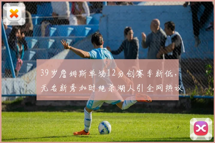 39岁詹姆斯单场12分创赛季新低,无名新秀加时绝杀湖人引全网热议